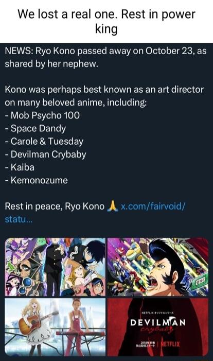 We lost a real one Rest in power king NEWS Ryo Kono passed away on October 23 as shared by her nephew Kono was perhaps best known as an art director on many beloved anime including Mob Psycho 100 Space Dandy BEOE o R R IVERLEN BV EGE YR Kaiba Kemonozume Rest in peace Ryo Kono A xcomfairvoid statu
