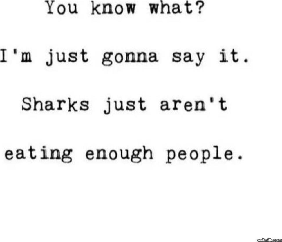 You know what? I'm just gonna say it. Sharks just aren't eating enough people.