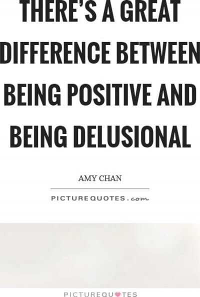 THERE'S A GREAT DIFFERENCE BETWEEN BEING POSITIVE AND BEING DELUSIONAL

AMY CHAN
PICTUREQUOTES.COM
