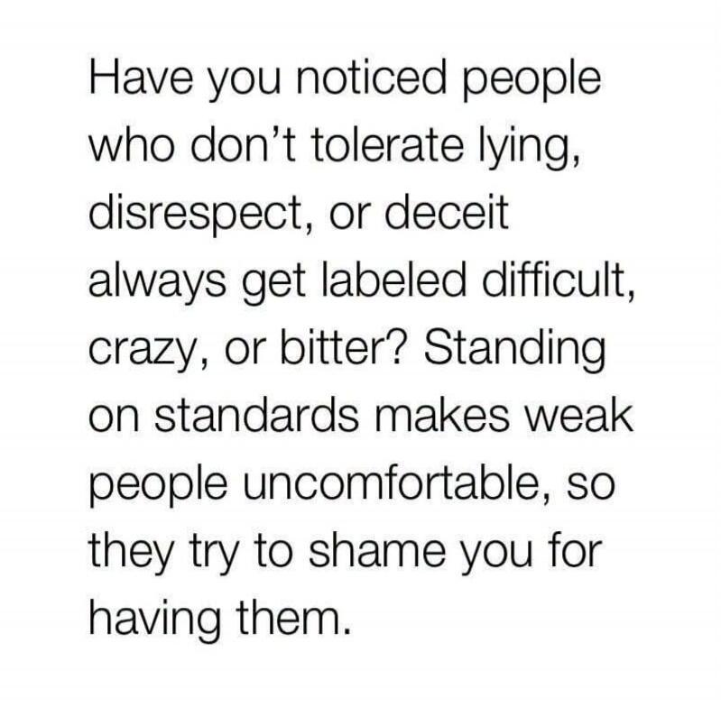 Have you noticed people who don't tolerate lying, disrespect, or deceit always get labeled difficult, crazy, or bitter? Standing on standards makes weak people uncomfortable, so they try to shame you for having them.