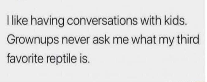 like having conversations with kids Grownups never ask me what my third favorite reptile is