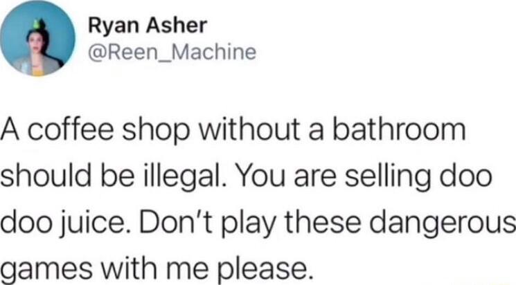 Ryan Asher Reen_Machine A coffee shop without a bathroom should be illegal You are selling doo doo juice Dont play these dangerous games with me please