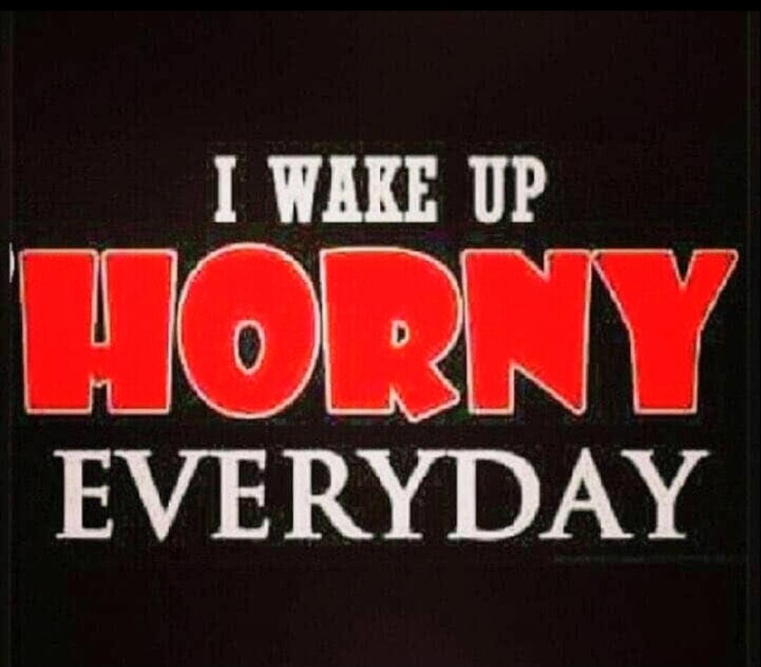 I WAKE UP HORNY EVERYDAY
