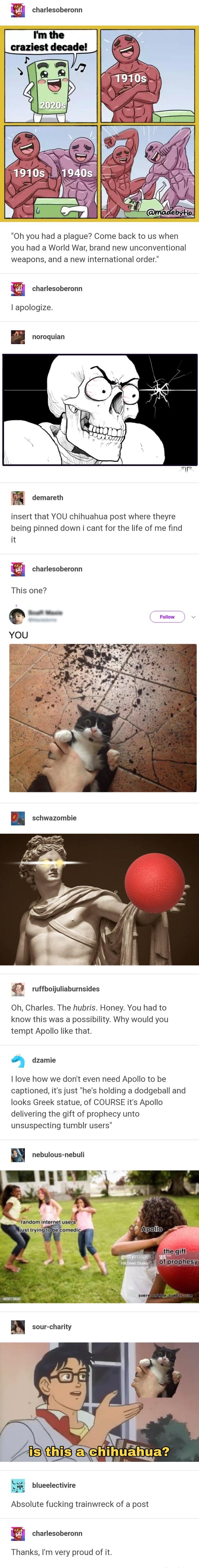 charlesoberonn Im the Oh you had a plague Come back to us when you had a World War brand new unconventional weapons and a new international order charlesoberonn apologize B oo insert that YOU chihuahua post where theyre being pinned down i cant for the life of me find it charlesoberonn This one e p ruffboijuliaburnsides Oh Charles The hubris Honey You had to know this was a possibility Why would y