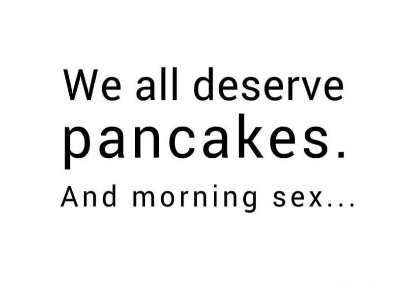 We all deserve pancakes. And morning sex...