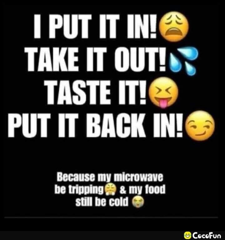I PUT IT IN! 😩 TAKE IT OUT! 💧 TASTE IT! 😜 PUT IT BACK IN! 😌

Because my microwave be tripping 🤧 & my food still be cold 😋