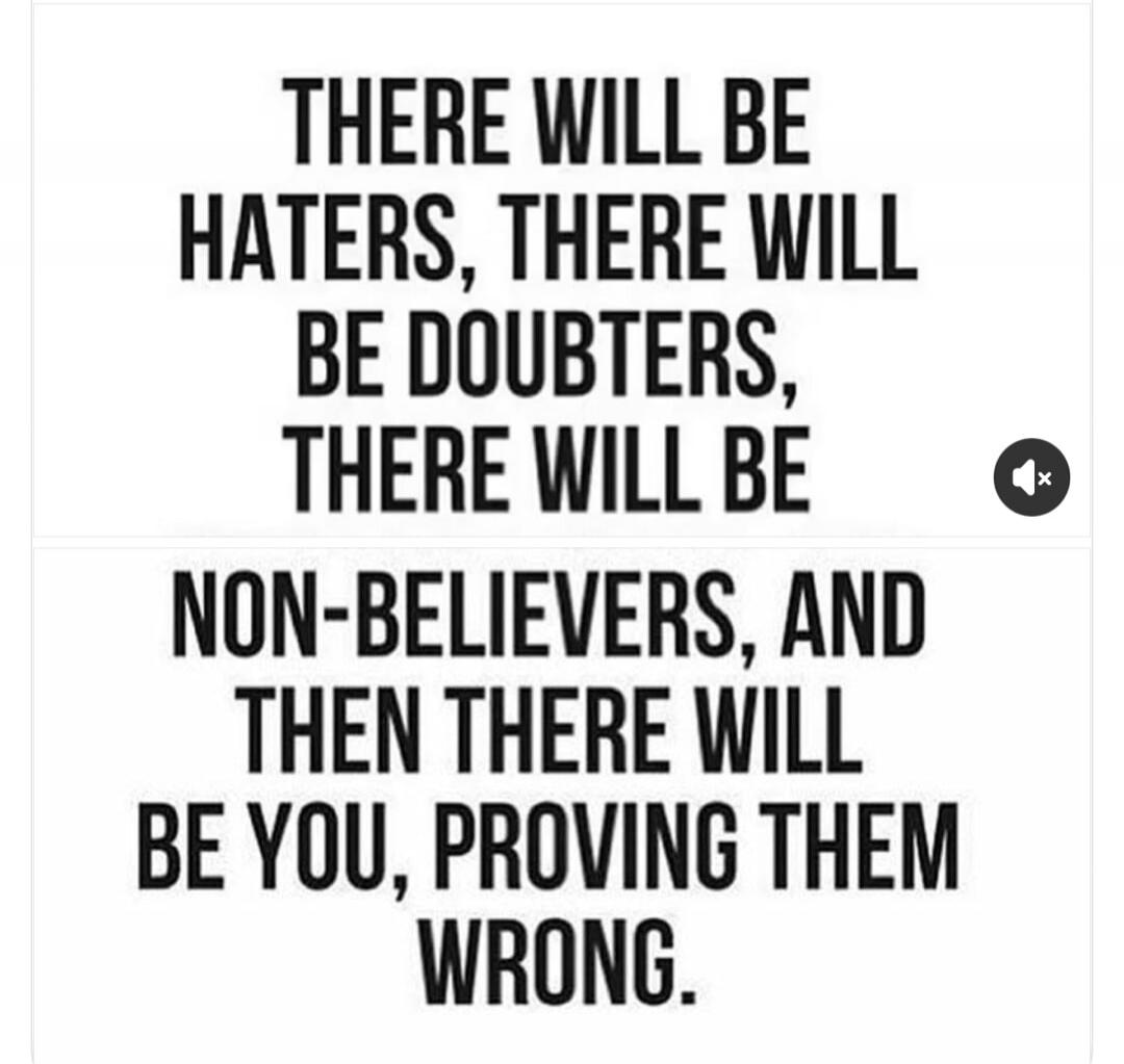 THERE WILL BE HATERS, THERE WILL BE DOUBTERS, THERE WILL BE NON-BELIEVERS, AND THEN THERE WILL BE YOU, PROVING THEM WRONG.