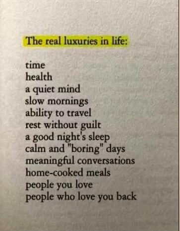 The real luxuries in life:
time
health
a quiet mind
slow mornings
ability to travel
rest without guilt
a good night's sleep
calm and 