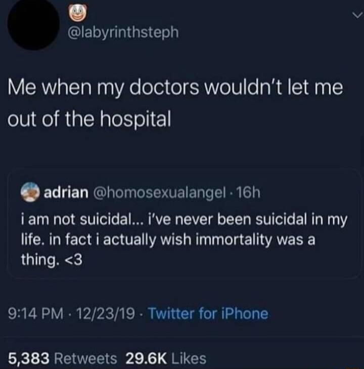 Me when my doctors wouldn't let me out of the hospital. adrian @homosexualangel: i am not suicidal... i've never been suicidal in my life. in fact i actually wish immortality was a thing. <3
