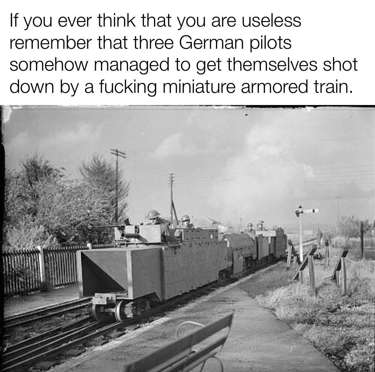 If you ever think that you are useless remember that three German pilots somehow managed to get themselves shot down by a fucking miniature armored train