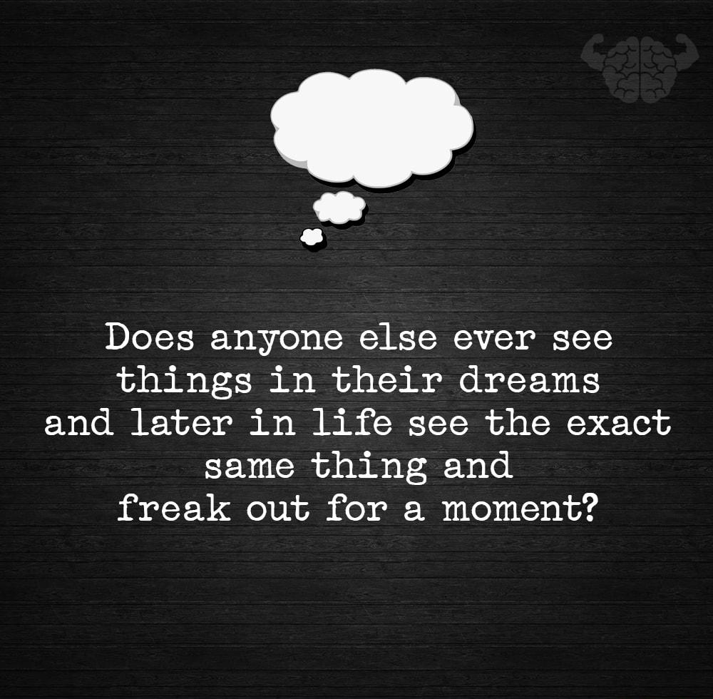 Does anyone else ever see things in their dreams and later in life see the exact same thing and freak out for a moment