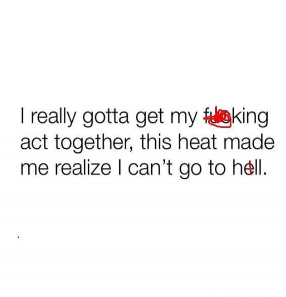 I really gotta get my f***ing act together, this heat made me realize I can't go to hell.
