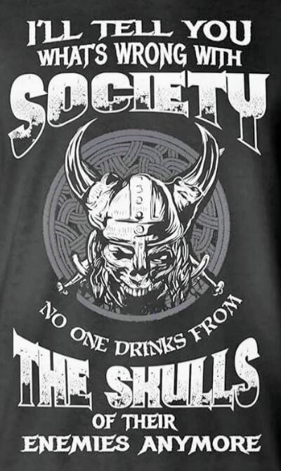 I'LL TELL YOU WHAT'S WRONG WITH SOCIETY NO ONE DRINKS FROM THE SKULLS OF THEIR ENEMIES ANYMORE