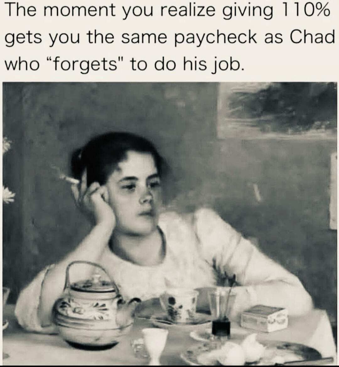 The moment you realize giving 110% gets you the same paycheck as Chad who “forgets” to do his job.