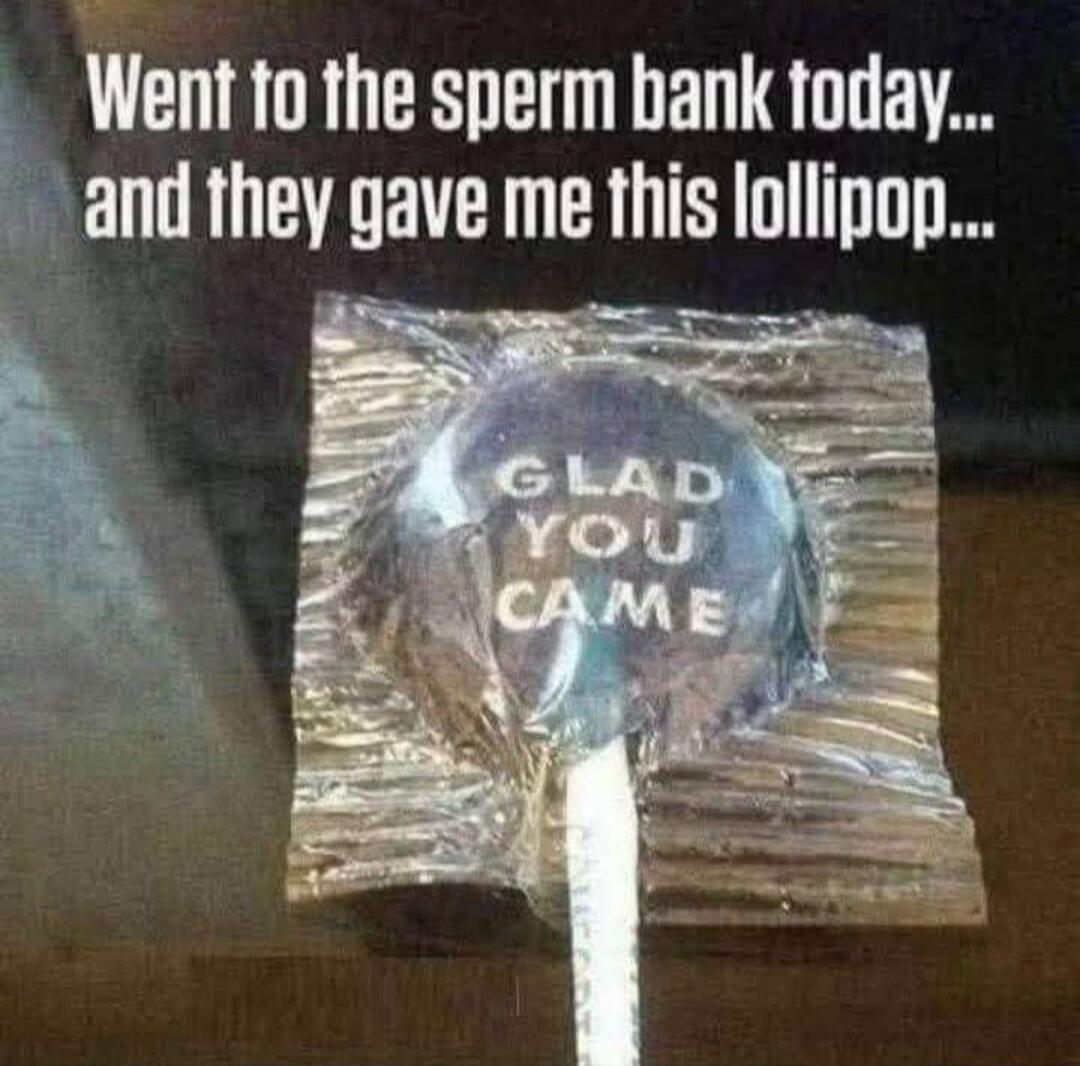 Went to the sperm bank today... and they gave me this lollipop... GLAD YOU CAME