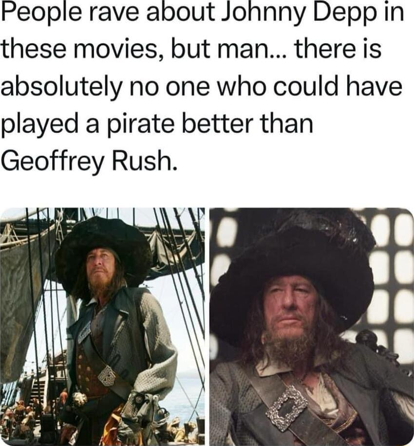 People rave about Johnny Depp In these movies but man there is absolutely no one who could have played a pirate better than Geoffrey Rush