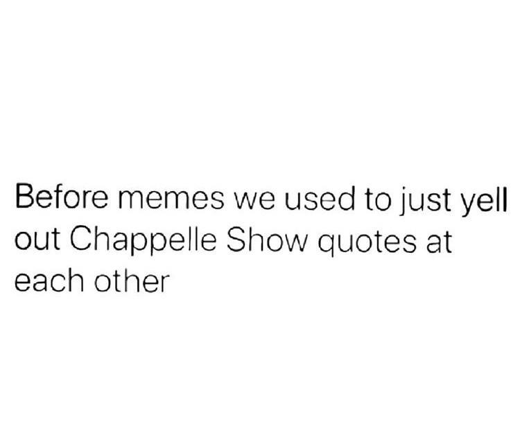 Before memes we used to just yell out Chappelle Show quotes at each other