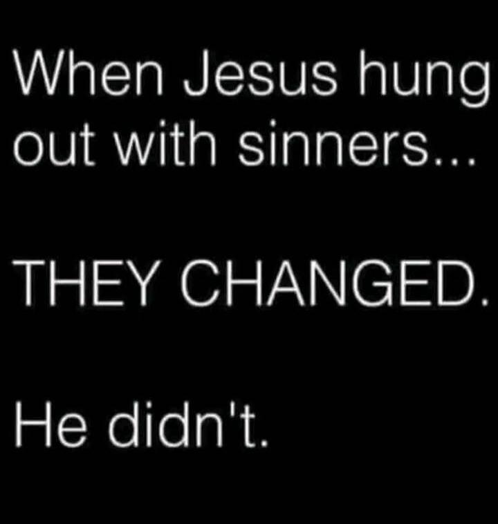 When Jesus hung out with sinners... THEY CHANGED. He didn't.