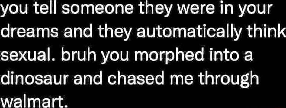 LWl R olgglTolaRuaToVANT RI g RV eIV g dreams and they automatically think sexual bruh you morphed into a dinosaur and chased me through walmart