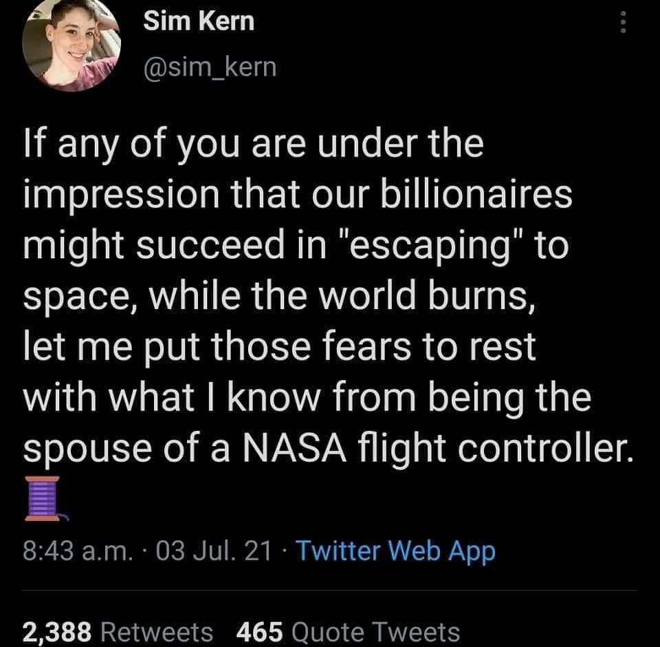 Sim Kern sim_kern If any of you are under the impression that our billionaires might succeed in escaping to space while the world burns let me put those fears to rest with what know from being the spouse of a NASA flight controller 843 am 03 Jul 21 Twitter Web App PG O CECEE S N CRA S