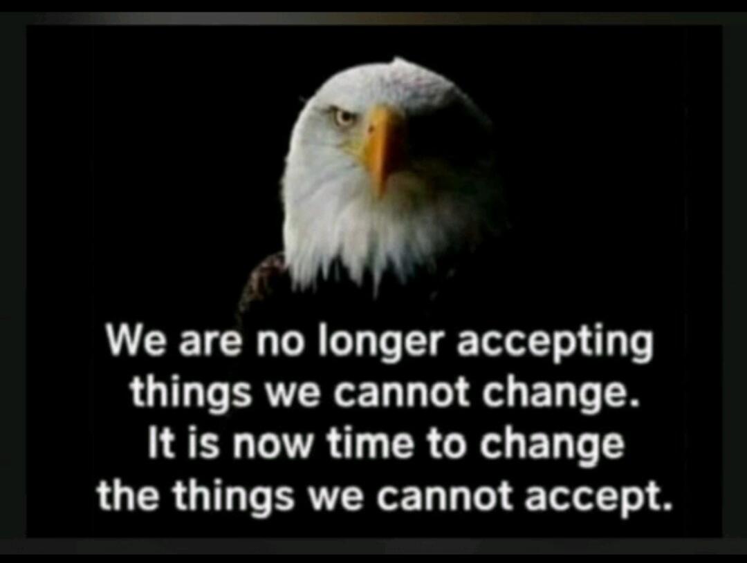 We are no longer accepting things we cannot change. It is now time to change the things we cannot accept.