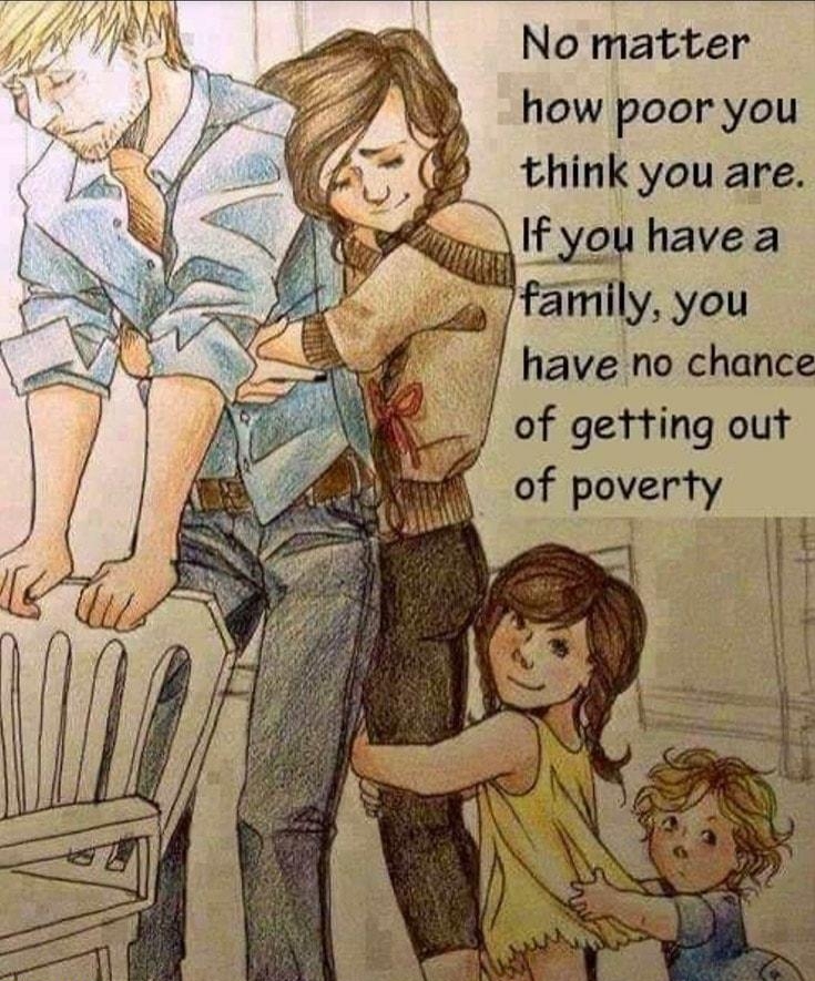 No matter how poor you think you are If you have a Ifamily you have no chance 3 of getting out ff of poverty
