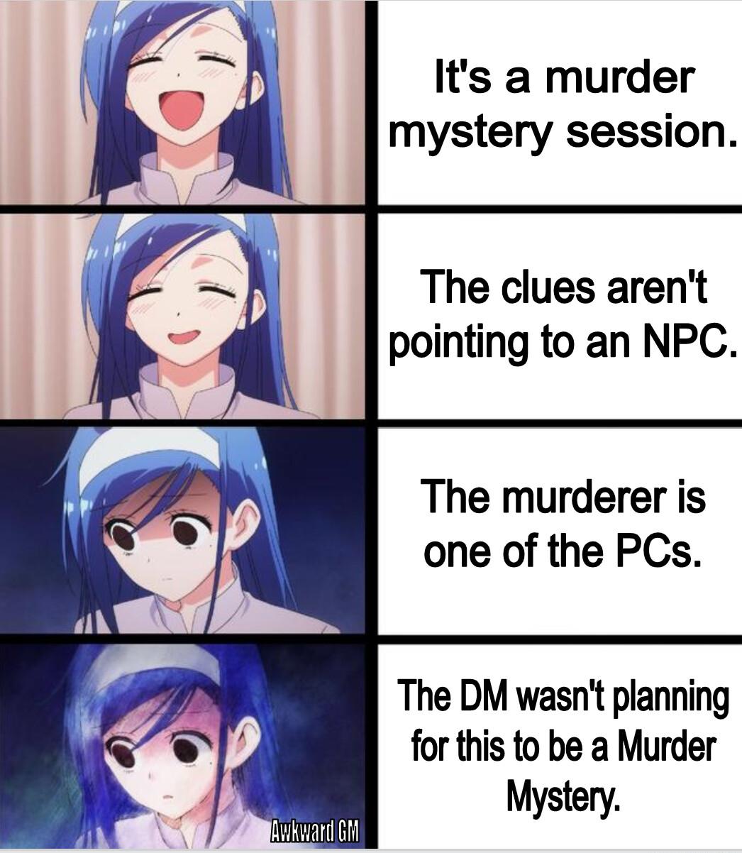 Its a murder mystery session The clues arent pointing to an NPC The murderer is one of the PCs The DM wasnt planning for this to be a Murder Mystery