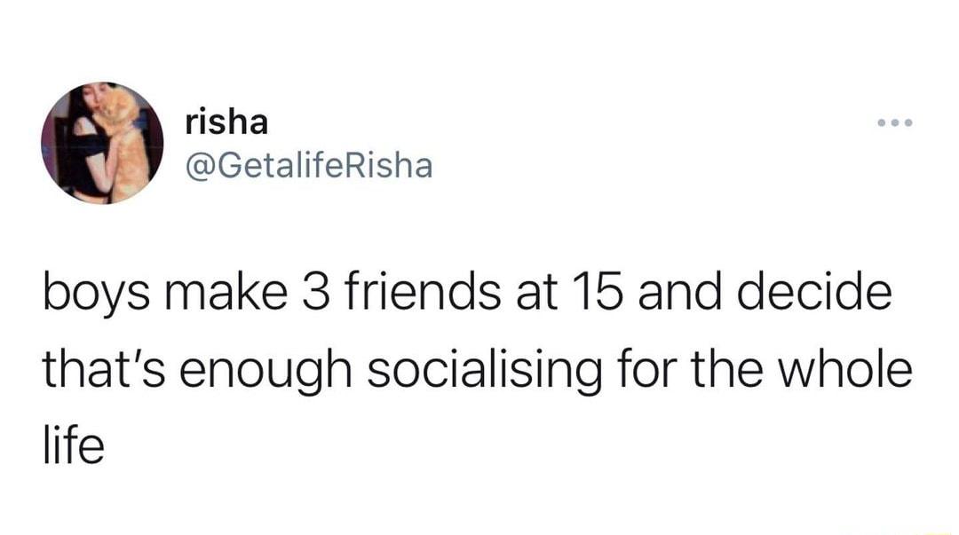 risha GetalifeRisha boys make 3 friends at 15 and decide thats enough socialising for the whole life