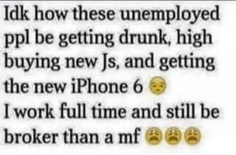 Idk how these unemployed ppl be getting drunk, high buying new Js, and getting the new iPhone 6 😩 I work full time and still be broker than a mf 😩😩😩