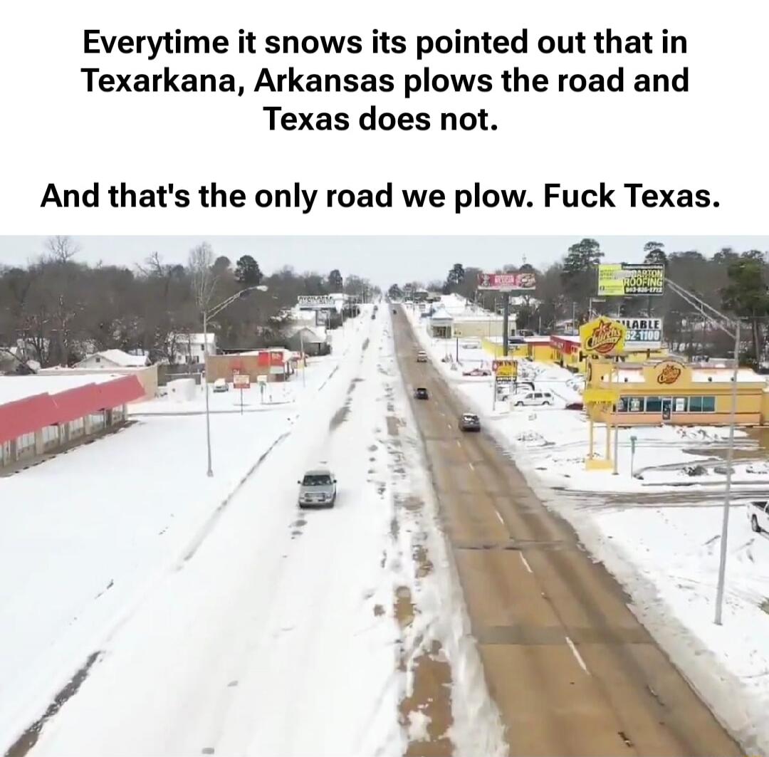 Everytime it snows its pointed out that in Texarkana, Arkansas plows the road and Texas does not. And that's the only road we plow. Fuck Texas.