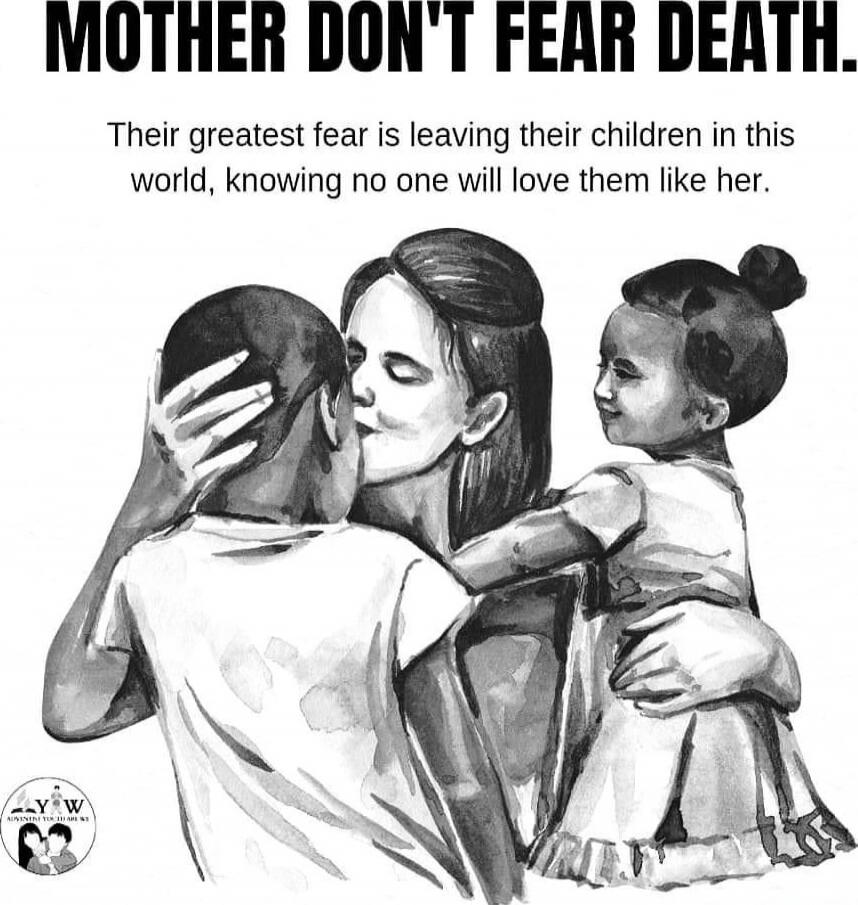 MOTHER DON'T FEAR DEATH.
Their greatest fear is leaving their children in this world, knowing no one will love them like her.