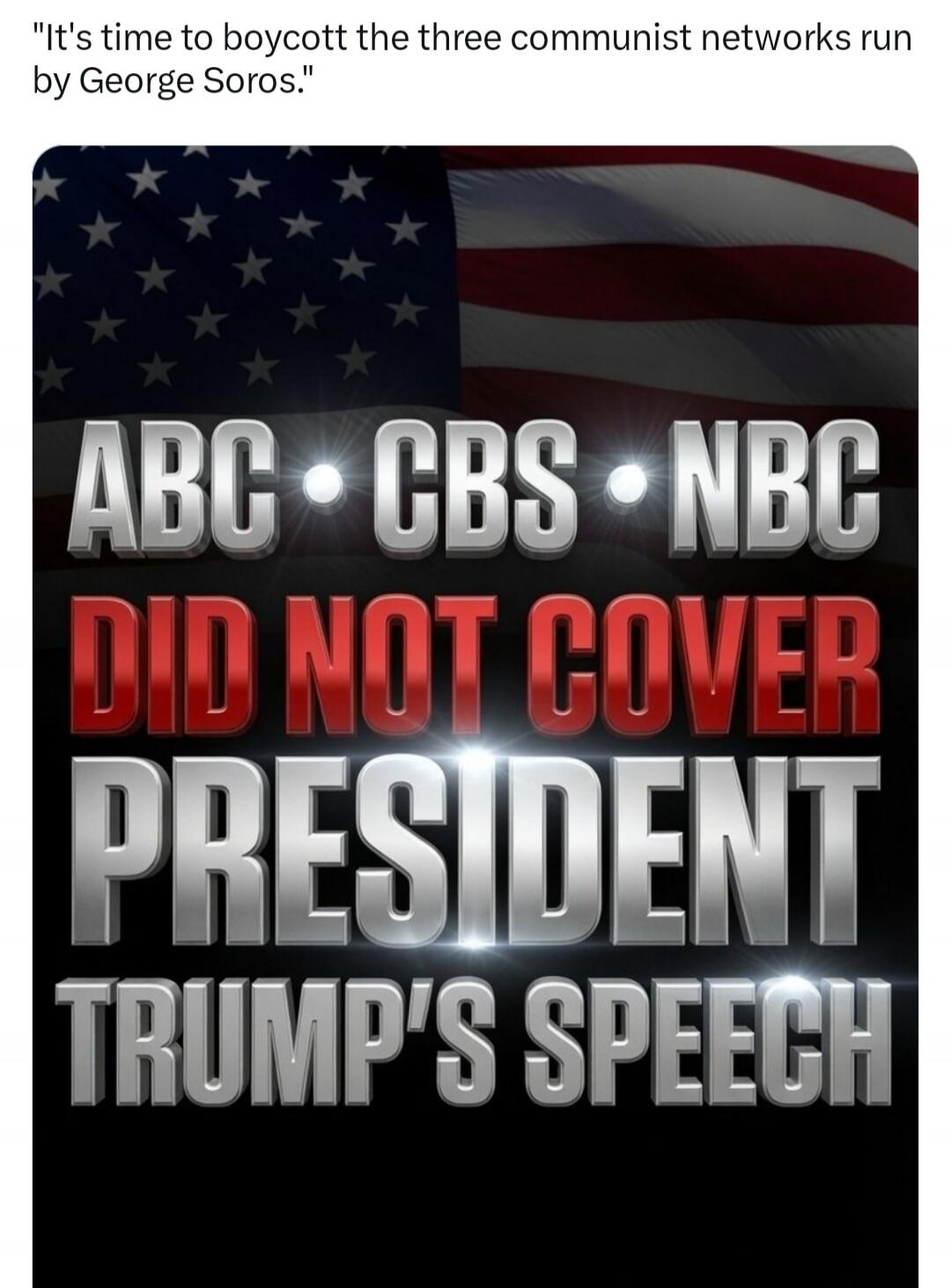 It's time to boycott the three communist networks run by George Soros. ABC CBS NBC DID NOT COVER PRESIDENT TRUMP'S SPEECH