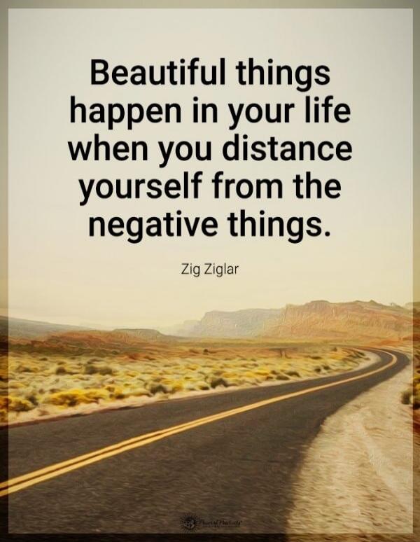 Beautiful things happen in your life when you distance yourself from the negative things. Zig Ziglar