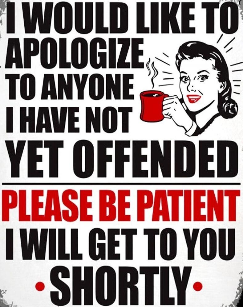 I WOULD LIKE TO APOLOGIZE TO ANYONE I HAVE NOT YET OFFENDED PLEASE BE PATIENT I WILL GET TO YOU SHORTLY