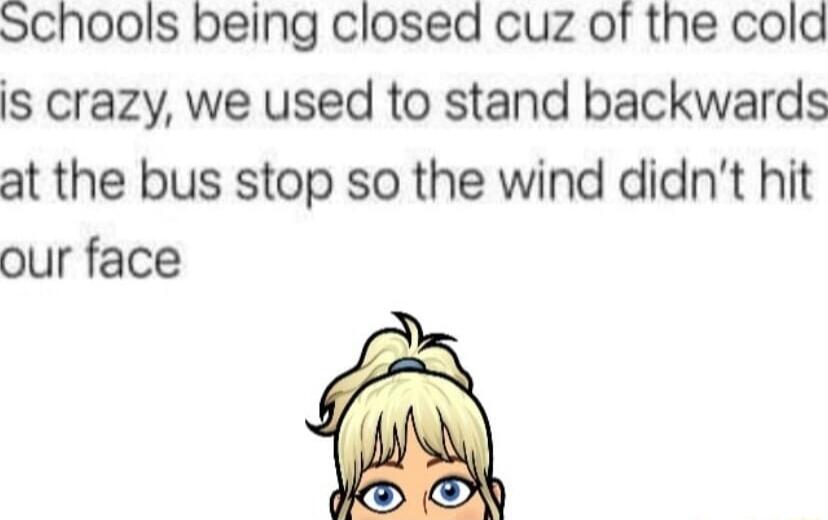 SChools being closed cuz of the cold s crazy we used to stand backwards at the bus stop so the wind didnt hit our face