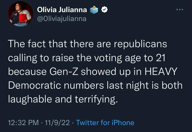 IERTERLERE K 0liviajulianna The fact that there are republicans calling to raise the voting age to 21 because Gen Z showed up in HEAVY Democratic numbers last night is both laughable and terrifying 1232 PM 11922 Twitter for iPhone