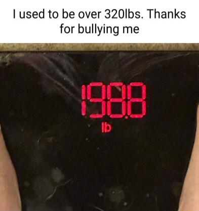 used to be over 320Ibs Thanks for bullying me