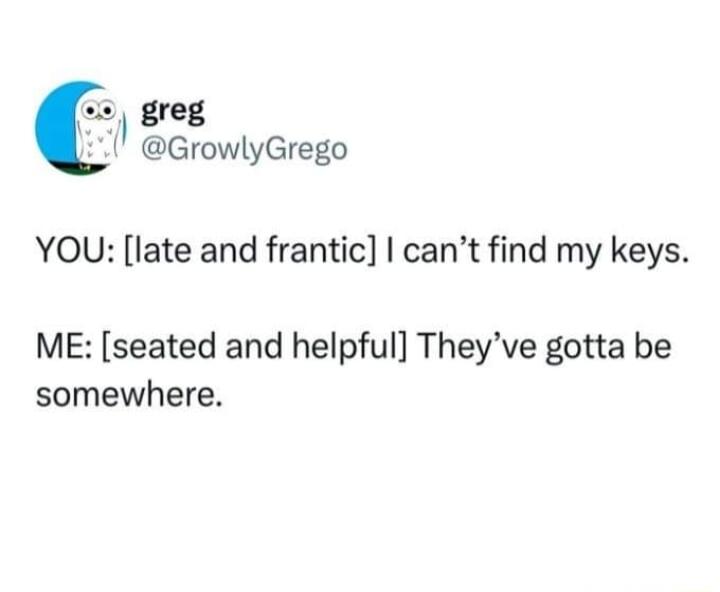 greg GrowlyGrego YOU late and frantic cant find my keys ME seated and helpful Theyve gotta be somewhere