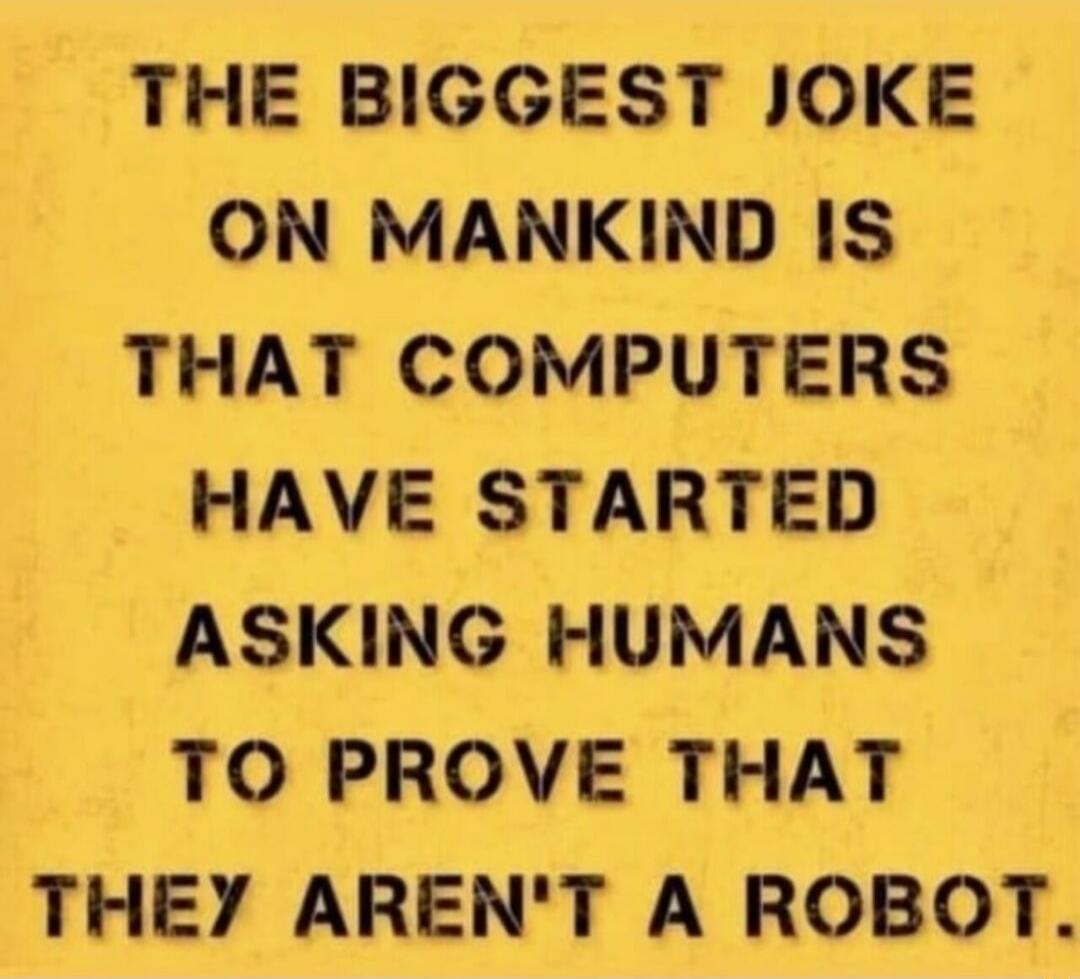 THE BIGGEST JOKE ON MANKIND IS THAT COMPUTERS HAVE STARTED ASKING HUMANS TO PROVE THAT THEY ARENT A ROBOT