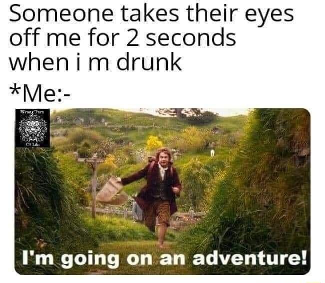 Someone takes their eyes off me for 2 seconds when i m drunk Me Im going on an adventure