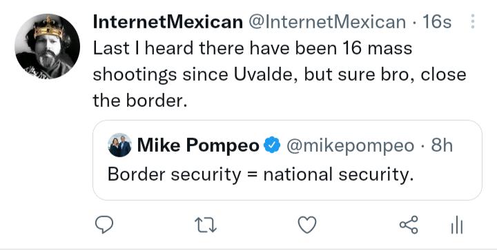 InternetMexican InternetMexican 16s e Last heard there have been 16 mass shootings since Uvalde but sure bro close the border Mike Pompeo mikepompeo 8h Border security national security 0 Q ol