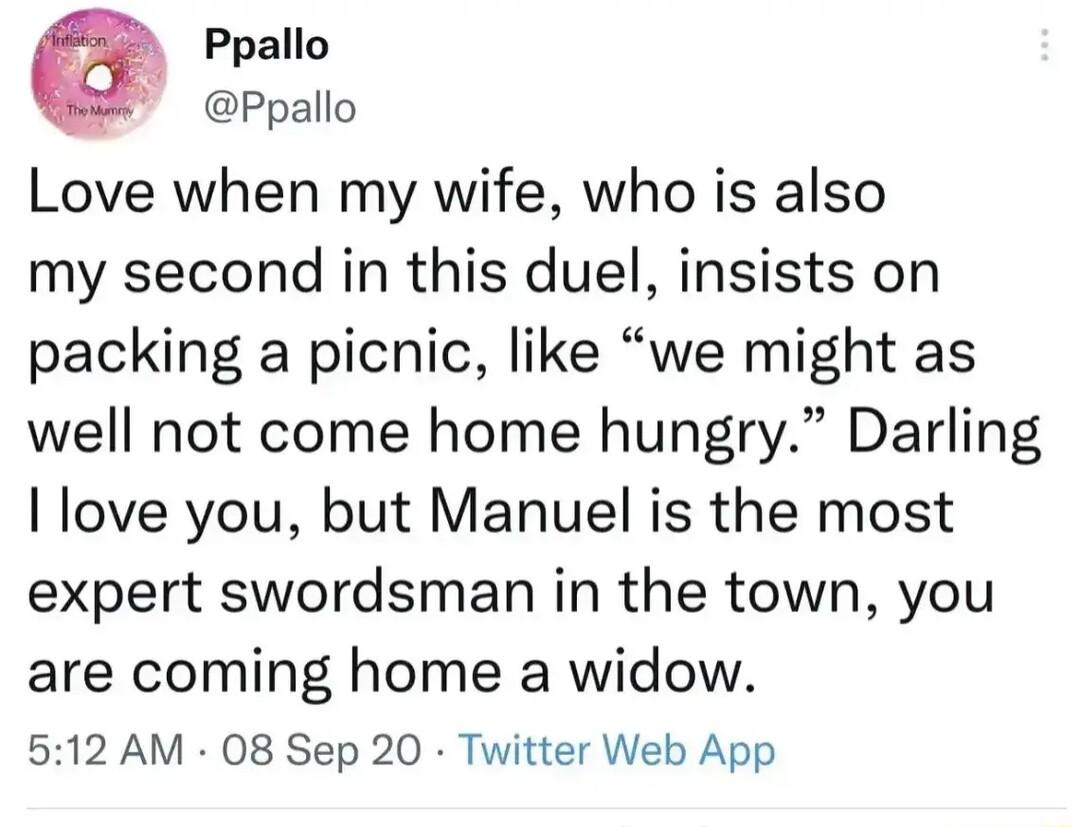 Ppallo Ppallo Love when my wife who is also my second in this duel insists on packing a picnic like we might as well not come home hungry Darling love you but Manuel is the most expert swordsman in the town you are coming home a widow 512 AM 08 Sep 20 Twitter Web App