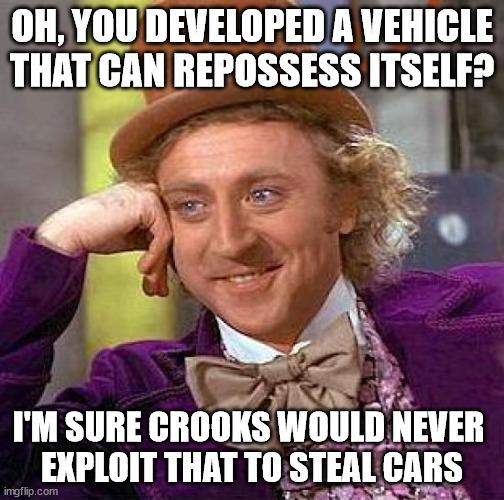 OH YOUDEVELOPED A VEHICLE THATCAN REPOSSESS ITSELF g 5 P e IM SURE ennous Wl NEVER EXPLOIT THAT TO STEALCARS o AR A