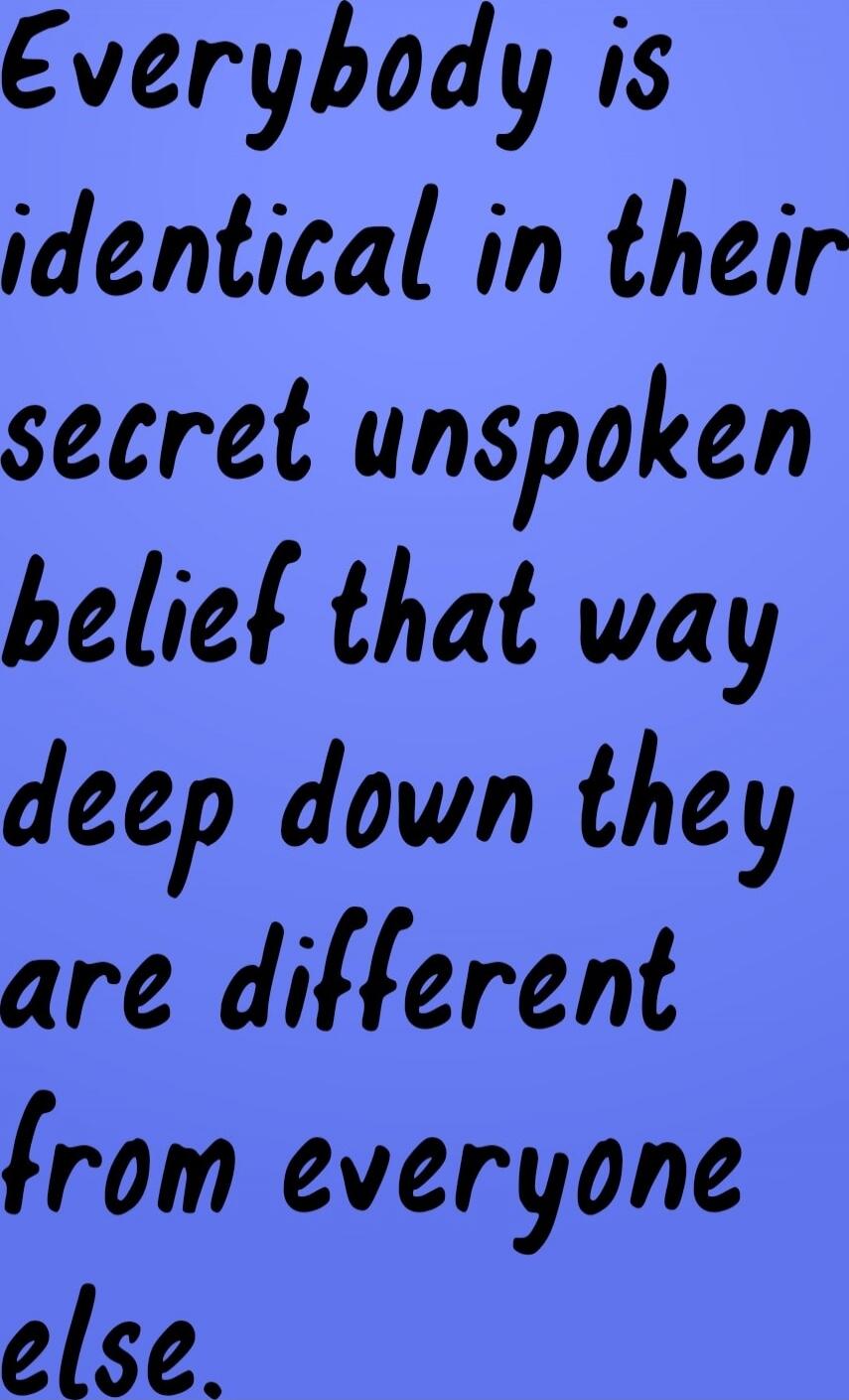 Everybody is identical in their secret unspoken belief that way deep down they are different from everyone else.