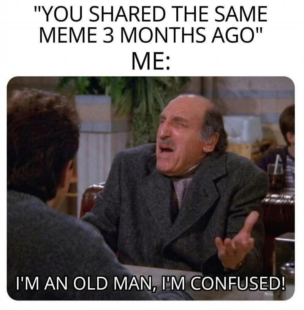 YOU SHARED THE SAME MEME 3 MONTHS AGO ME: I'M AN OLD MAN, I'M CONFUSED!