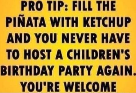 PRO TIP: FILL THE PIÑATA WITH KETCHUP AND YOU NEVER HAVE TO HOST A CHILDREN'S BIRTHDAY PARTY AGAIN. YOU'RE WELCOME