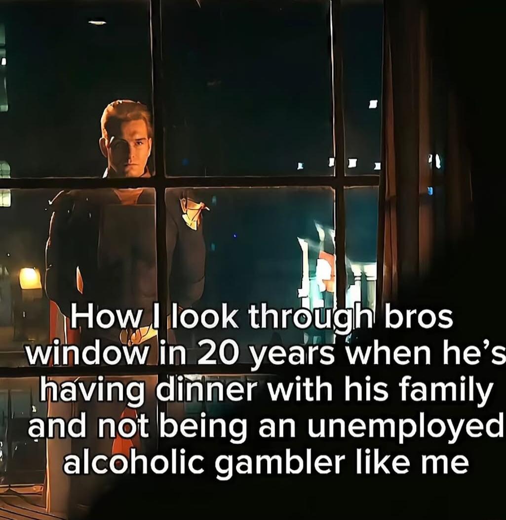 LR ool lHow look throu bros wmdow in 20 years when hes haVndnner O GETER ETlY and not being an unemployed alcoholic gambler like me