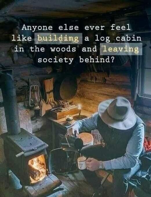 Anyone else ever feel like building a log cabin in the woods and leaving society behind?