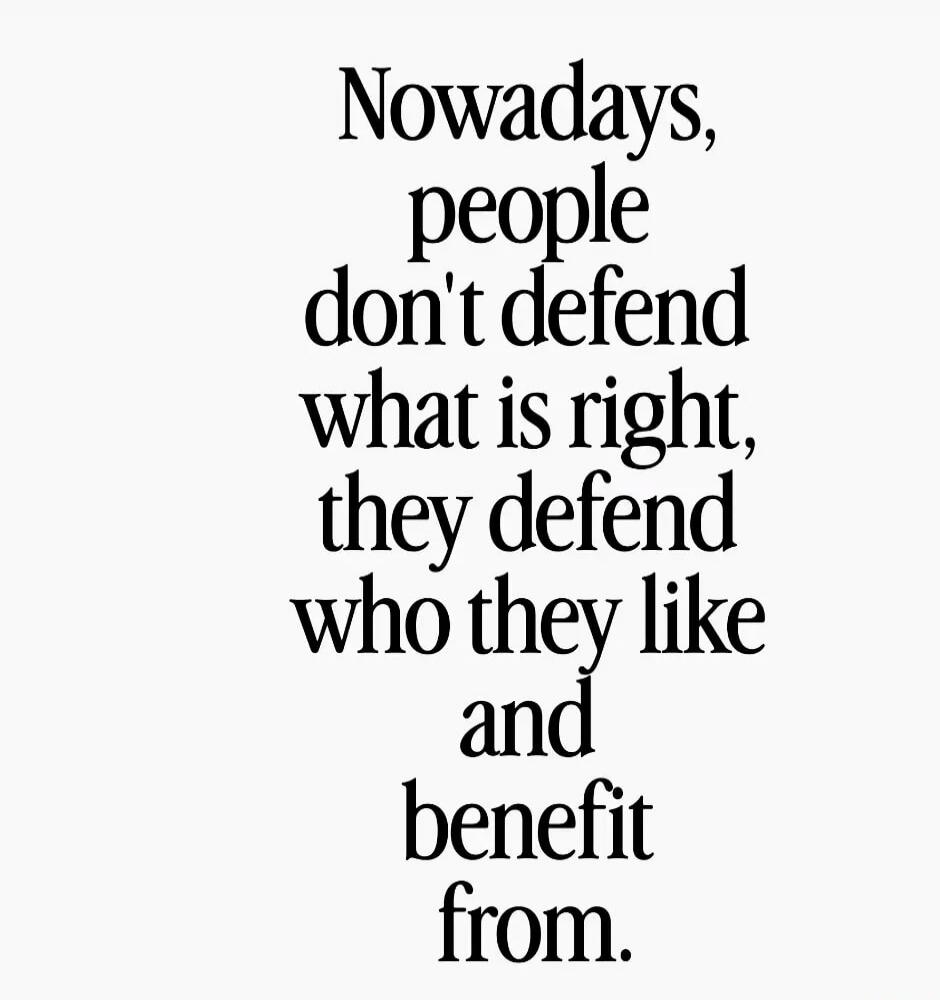 Nowadays, people don't defend what is right, they defend who they like and benefit from.