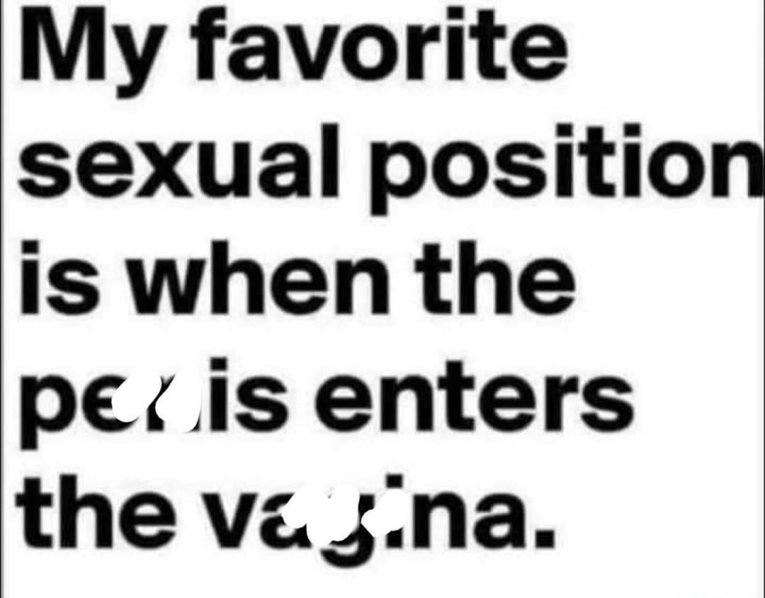 My favorite sexual position is when the penis enters the vagina.